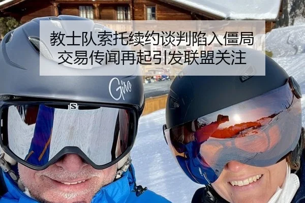 教士队索托续约谈判陷入僵局 交易传闻再起引发联盟关注