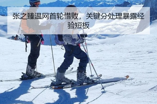 张之臻温网首轮惜败，关键分处理暴露经验短板
