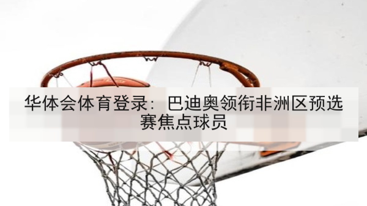 华体会体育登录: 巴迪奥领衔非洲区预选赛焦点球员