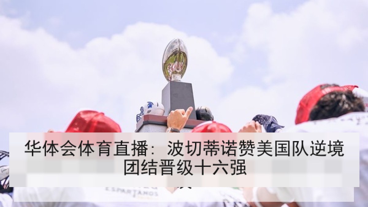 华体会体育直播: 波切蒂诺赞美国队逆境团结晋级十六强