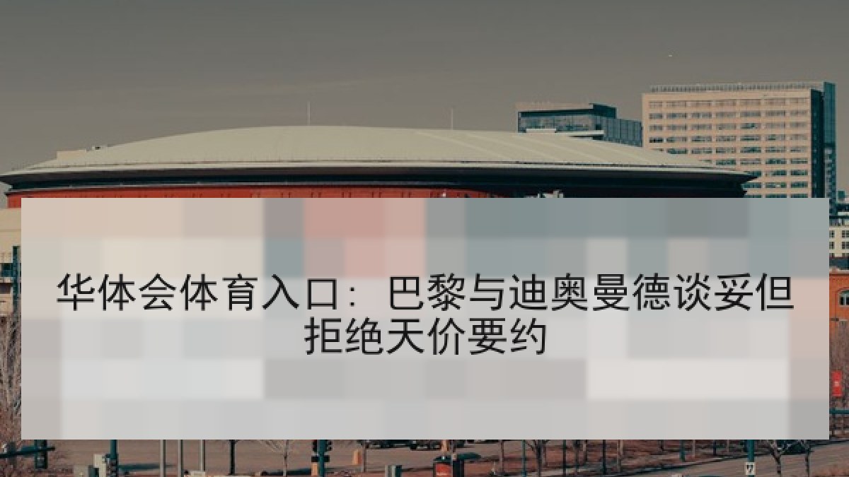 华体会体育入口: 巴黎与迪奥曼德谈妥但拒绝天价要约 华体会体育入口: 巴黎与迪奥曼德谈妥但拒绝天价要约