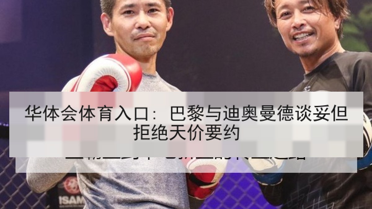 华体会体育入口: 巴黎与迪奥曼德谈妥但拒绝天价要约 华体会体育入口: 巴黎与迪奥曼德谈妥但拒绝天价要约