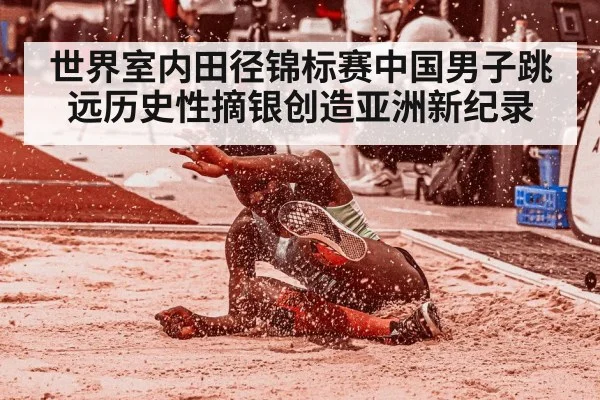 世界室内田径锦标赛中国男子跳远历史性摘银创造亚洲新纪录