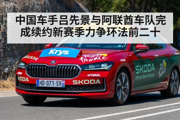 中国车手吕先景与阿联酋车队完成续约新赛季力争环法前二十