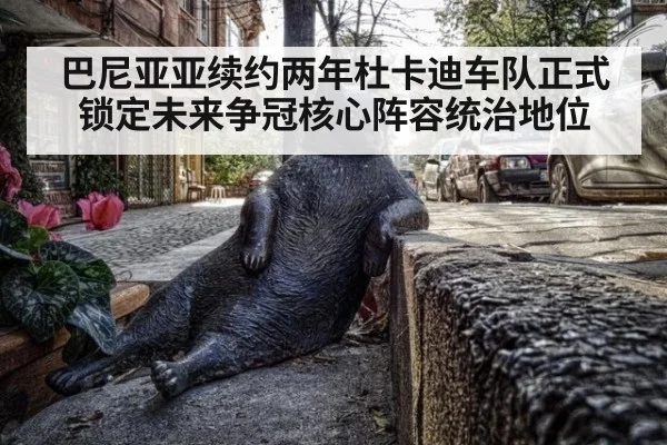 巴尼亚亚续约两年杜卡迪车队正式锁定未来争冠核心阵容统治地位
