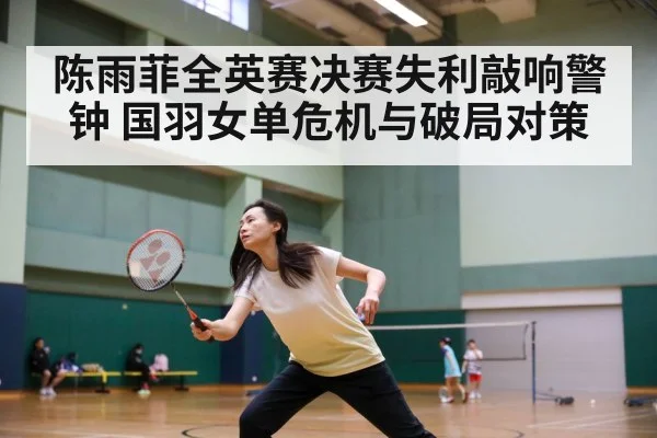 陈雨菲全英赛决赛失利敲响警钟 国羽女单危机与破局对策