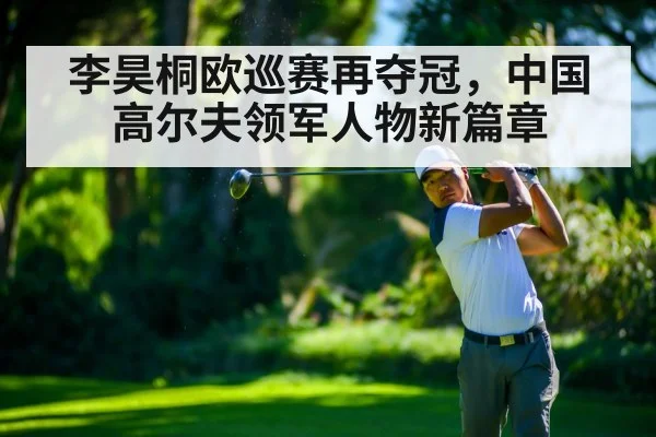 李昊桐欧巡赛再夺冠，中国高尔夫领军人物新篇章