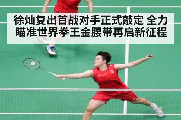 徐灿复出首战对手正式敲定 全力瞄准世界拳王金腰带再启新征程