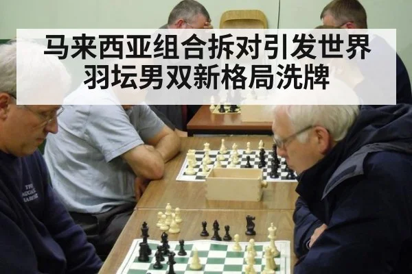 马来西亚组合拆对引发世界羽坛男双新格局洗牌